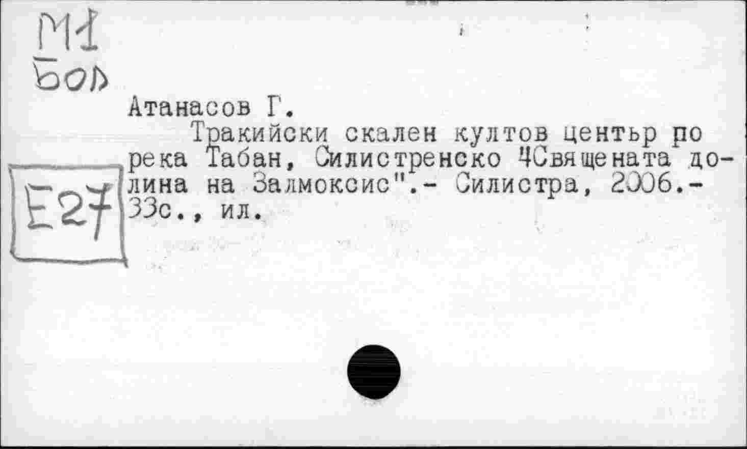 ﻿
Атанасов Г.
Тоакийски скален култов центьр ро река Табан, Оилистренско ЧСвящената до лина на Залмоксис".- Силистра, 2J06.-33с., ил.